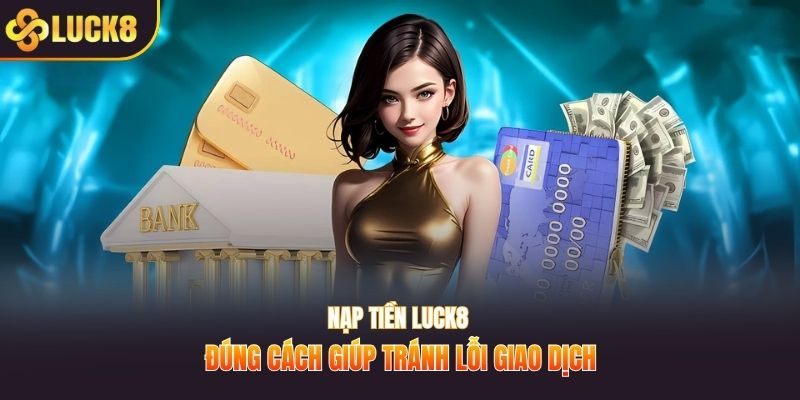 Nạp tiền LUCK8 đúng cách giúp tránh lỗi giao dịch